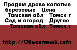 Продам дрова колотые, березовые › Цена ­ 8 500 - Томская обл., Томск г. Сад и огород » Другое   . Томская обл.,Томск г.